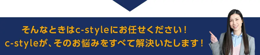 そんなときはc-styleにお任せください！c-styleが、そのお悩みをすべて解決いたします！