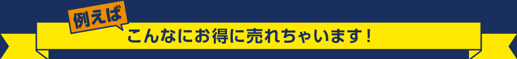 たとえばこんなにお得に売れちゃいます