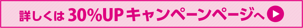 詳しくは30%UPキャンペーンページへ