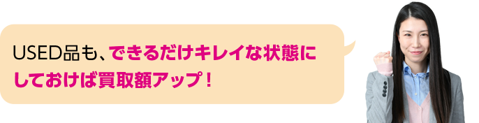 USED品も、できるだけキレイな状態にしておけば買取額アップ！