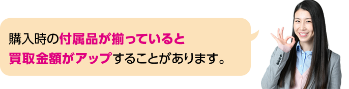 購入時の付属品が揃っていると買取金額がアップすることがあります。